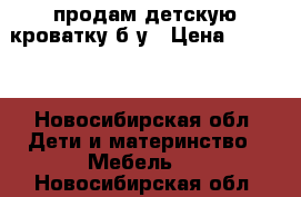 продам детскую кроватку б/у › Цена ­ 2 500 - Новосибирская обл. Дети и материнство » Мебель   . Новосибирская обл.